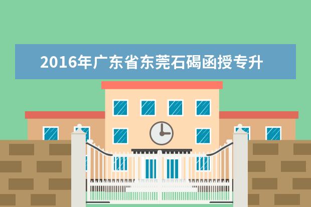 2016年广东省东莞石碣函授专升本录取结果查询时间：12月上旬