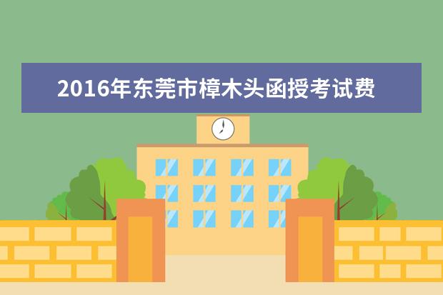 2016年东莞市樟木头函授考试费用