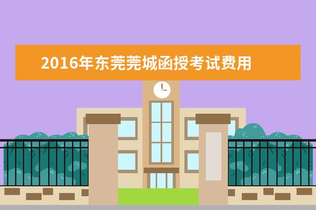 2016年东莞莞城函授考试费用