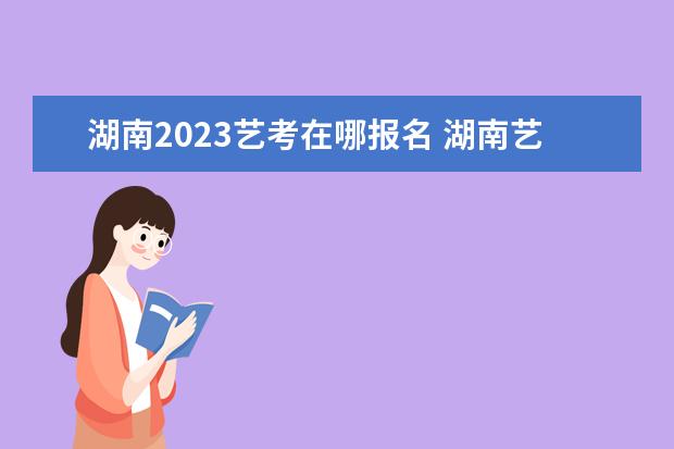 湖南2023艺考在哪报名 湖南艺考报考有哪些要求