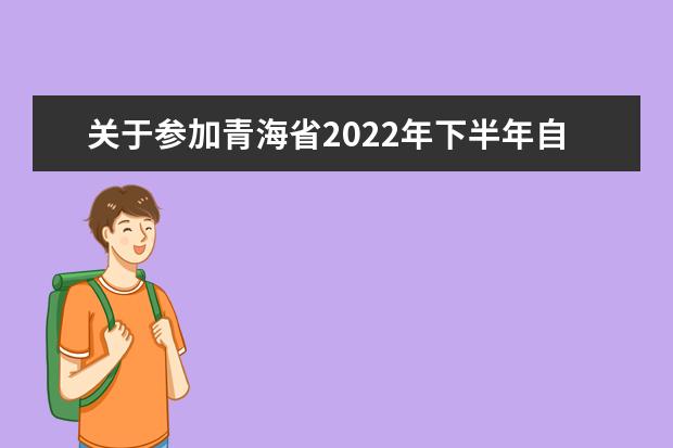 关于参加青海省2022年下半年自学考试考生打印准考证及组考防疫工...