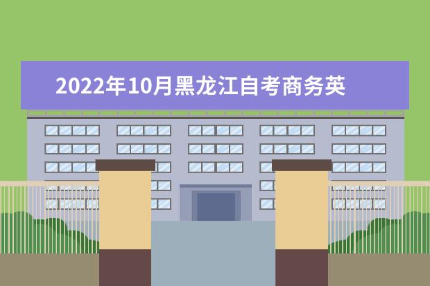 2022年10月黑龙江自考商务英语本科专业计划-仅二学历开考专业