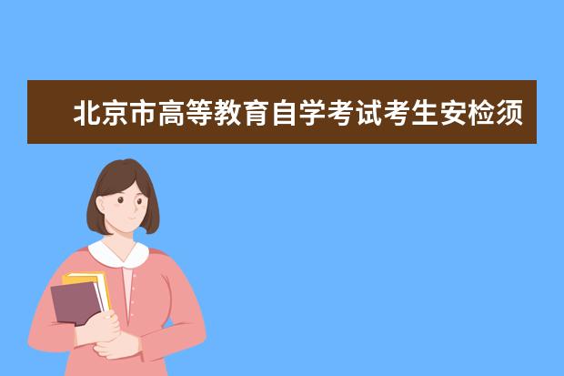 北京市高等教育自学考试考生安检须知（试行）