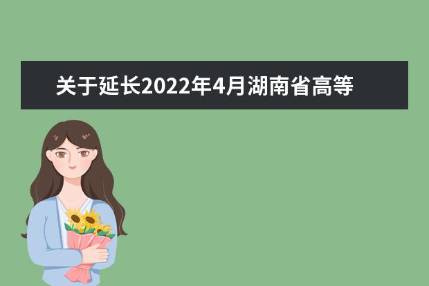 关于延长2022年4月湖南省高等教育自学考试新生入籍及报考时间的...