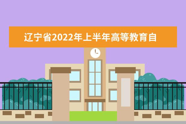 辽宁省2022年上半年高等教育自学考试报考简章