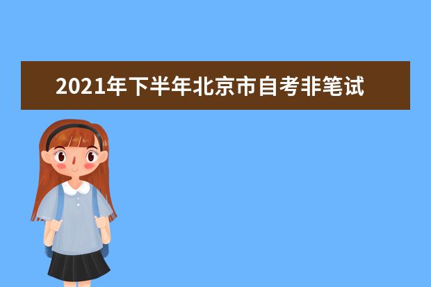 2021年下半年北京市自考非笔试及实践类课程报考工作安排