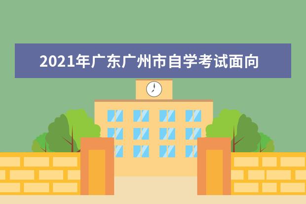 2021年广东广州市自学考试面向社会考生办理毕业登记须知