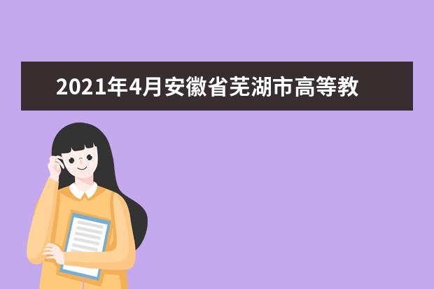 2021年4月安徽省芜湖市高等教育自学考试温馨提示