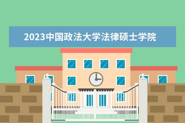 2023中国政法大学法律硕士学院法学在职研究生招生简章