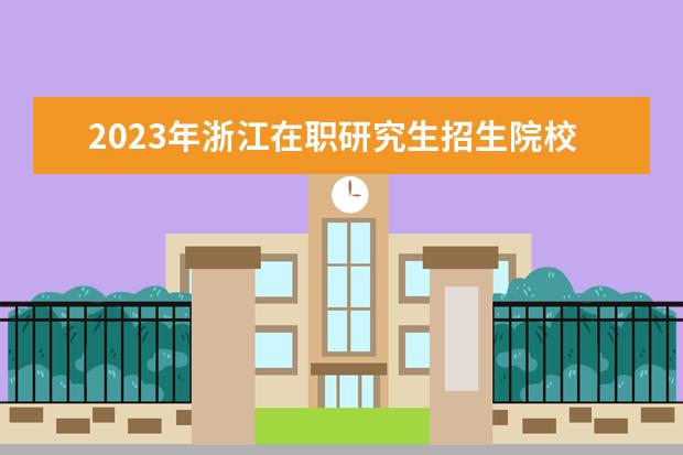 2023年浙江在职研究生招生院校一览表