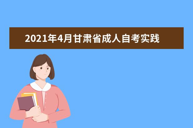 2021年4月甘肃省成人自考实践性环节考核要求