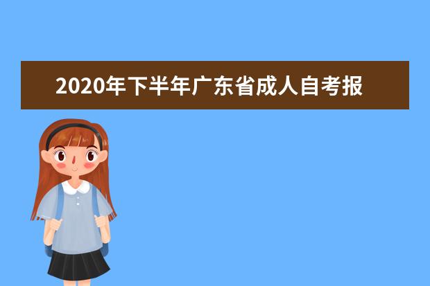2020年下半年广东省成人自考报名报考手续有哪些？