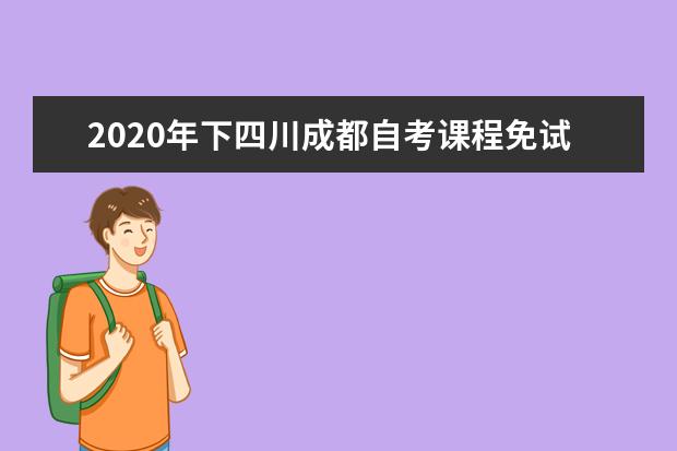 2020年下四川成都自考课程免试、更改考籍工作即将开展