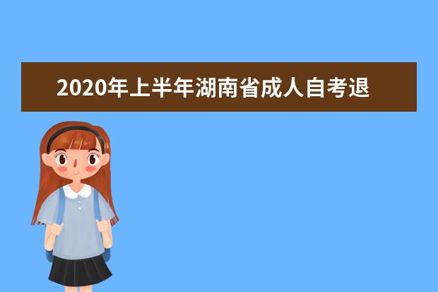 2020年上半年湖南省成人自考退费工作安排