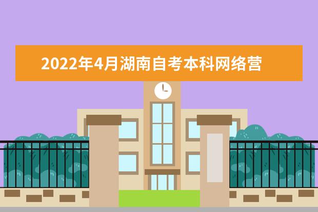 2022年4月湖南自考本科网络营销与管理专业计划
