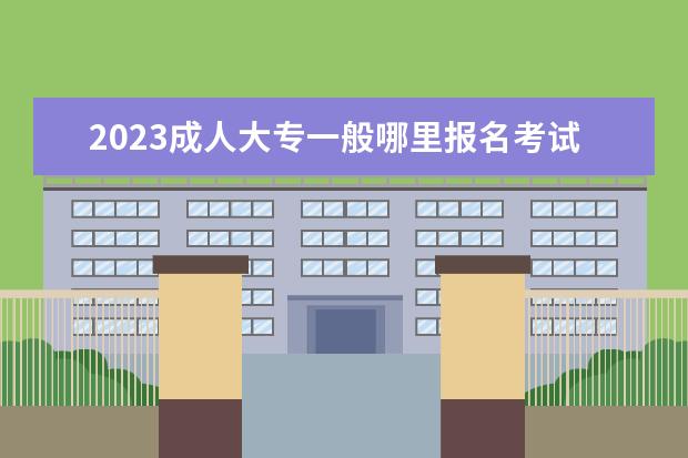 2023成人大专一般哪里报名考试