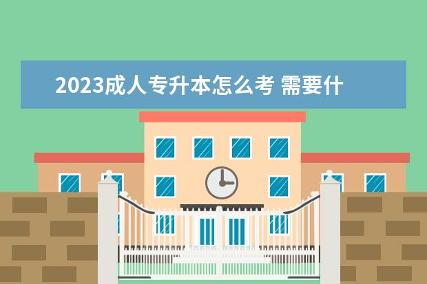 2023成人专升本怎么考 需要什么条件