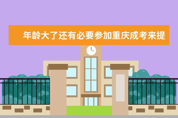 年龄大了还有必要参加重庆成考来提升学历吗?