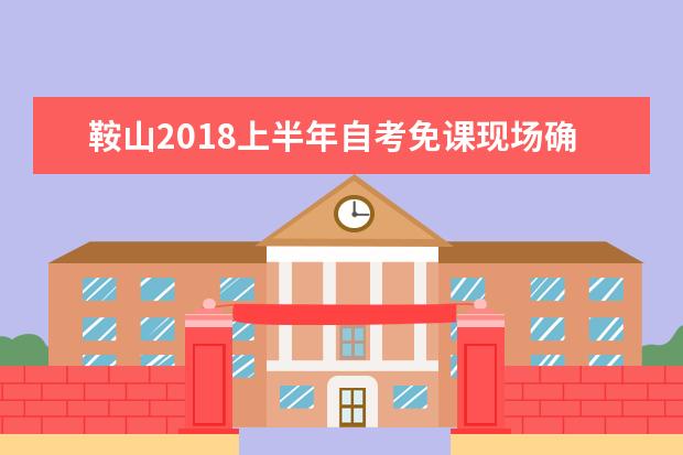鞍山2018上半年自考免课现场确认要求