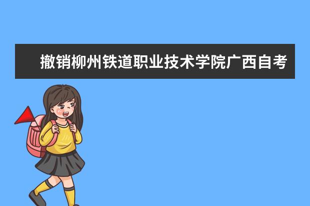 撤销柳州铁道职业技术学院广西自考考点通告