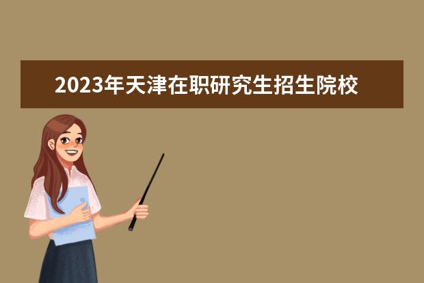 2023年天津在职研究生招生院校一览表