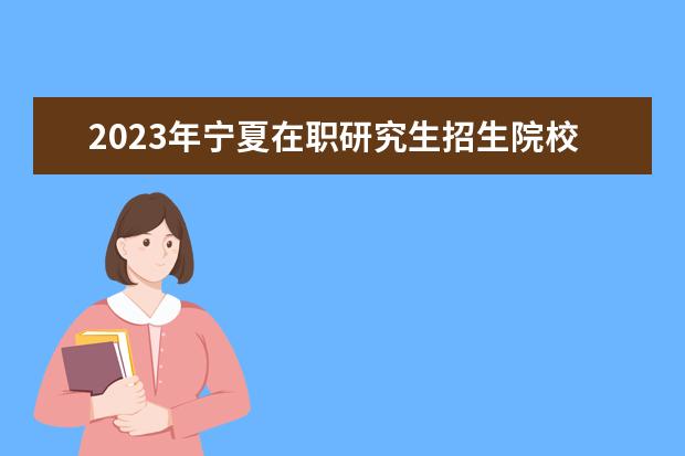 2023年宁夏在职研究生招生院校一览表