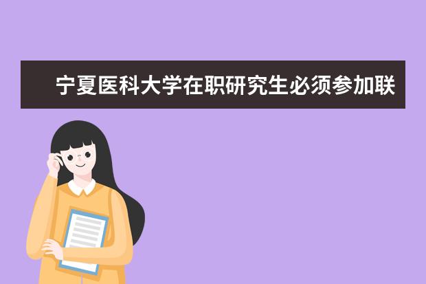 宁夏医科大学在职研究生必须参加联考吗