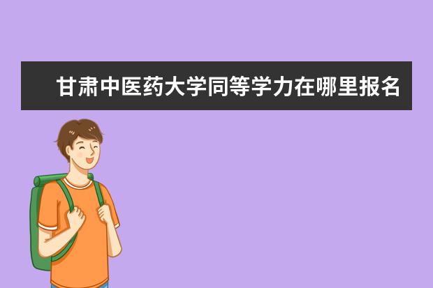 甘肃中医药大学同等学力在哪里报名