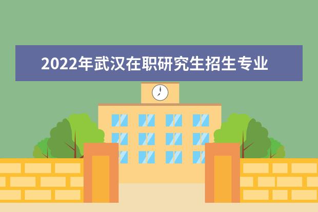 2022年武汉在职研究生招生专业一览表