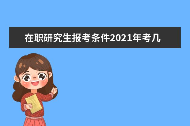 在职研究生报考条件2021年考几门