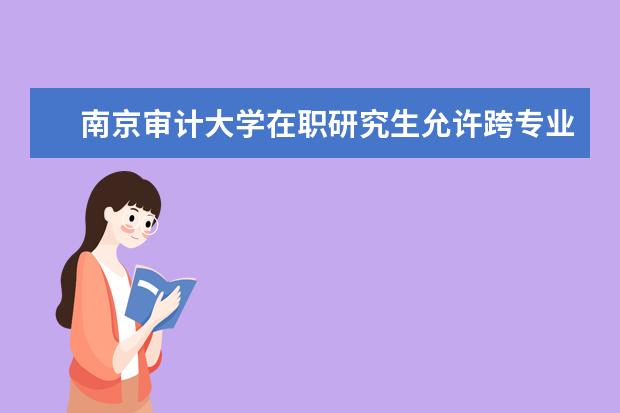 南京审计大学在职研究生允许跨专业报考吗？