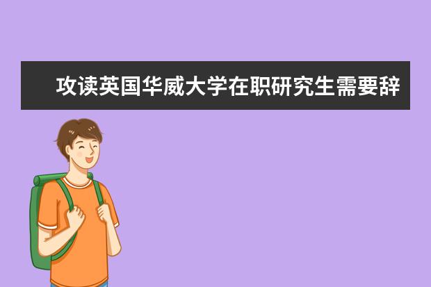攻读英国华威大学在职研究生需要辞职吗?