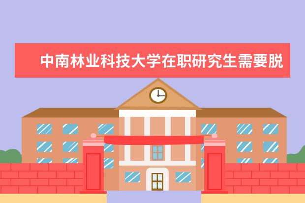 中南林业科技大学在职研究生需要脱产学习吗