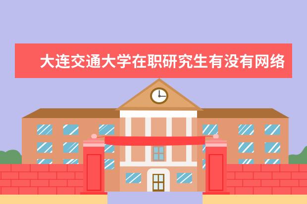 大连交通大学在职研究生有没有网络班