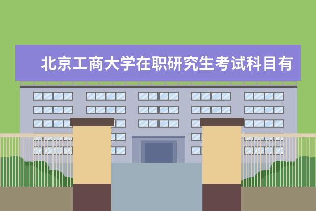 北京工商大学在职研究生考试科目有哪些？
