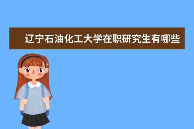 辽宁石油化工大学在职研究生有哪些招生专业？