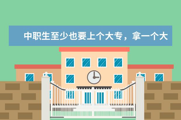 中职生至少也要上个大专，拿一个大专学历(中专升大专和高考上大专哪个更好)