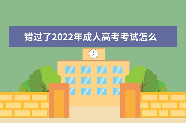 错过了2022年成人高考考试怎么办呢？(2022年成人高考语文试卷与答案)