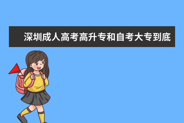 深圳成人高考高升专和自考大专到底有什么区别?(深圳高升专成人高考考几科)