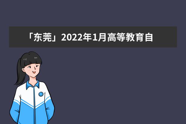 「东莞」2022年1月高等教育自学考试温馨提示(东莞高等教育自学考试时间安排)