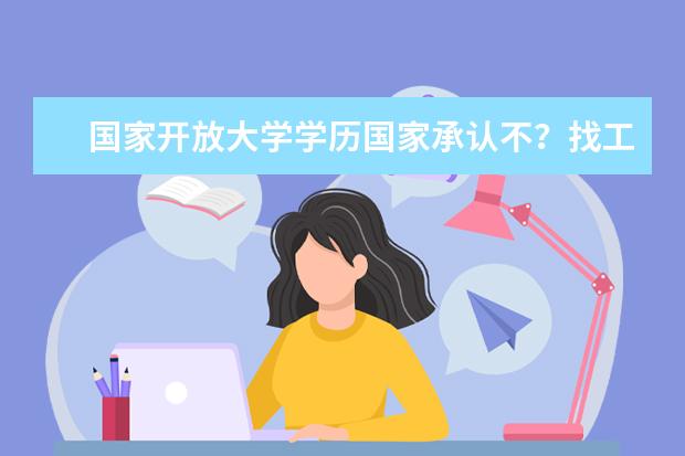 国家开放大学学历国家承认不？找工作企业认可吗？(企业认可国家开放大学学历吗)