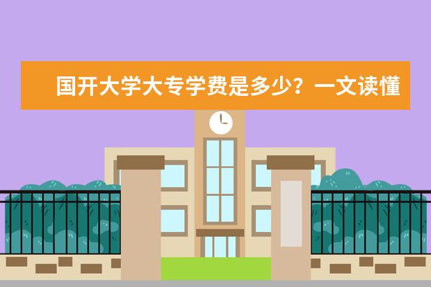 国开大学大专学费是多少？一文读懂(大专3+2读下来大概学费多少钱)