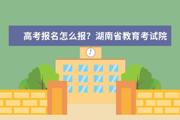 高考报名怎么报？湖南省教育考试院进行权威解答(湖南省教育考试高考报名网)