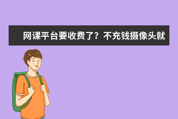 网课平台要收费了?不充钱摄像头就打不开,学生或要被“割韭菜”