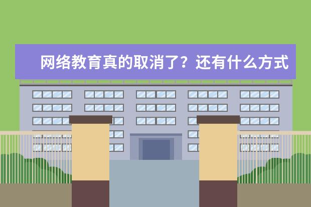 网络教育真的取消了？还有什么方式可以提升学历？(网络教育真的取消了?还有什么方式可以提升学历呢)