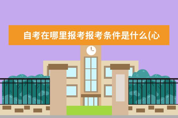 自考在哪里报考报考条件是什么(心理咨询师报考条件2020自考)