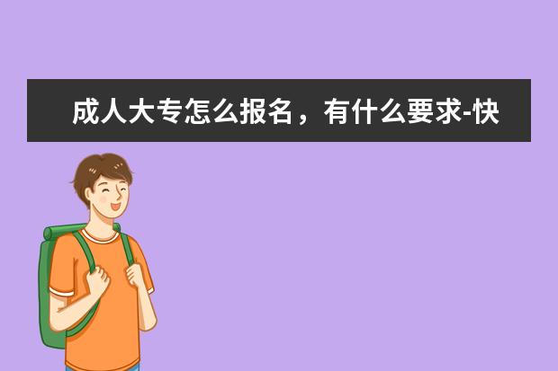 成人大专怎么报名,有什么要求-快速了解(32岁报考成人大专有用吗)