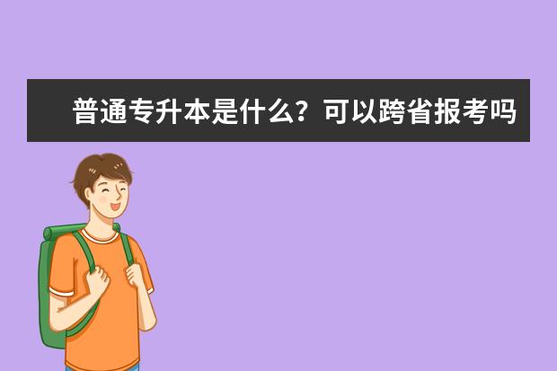 普通专升本是什么?可以跨省报考吗?几种形式有什么区别?(山东专升本可以跨省报考吗)