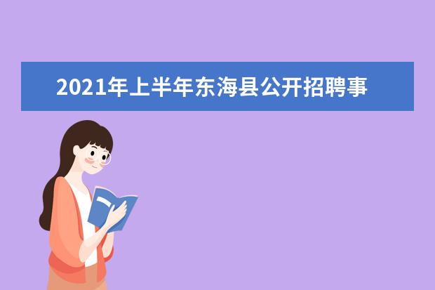 2021年上半年东海县公开招聘事业单位工作人员23人公告(2021年东海县事业单位招聘公告)