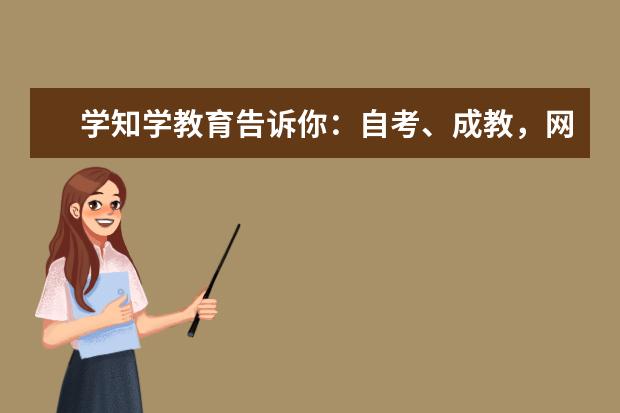 学知学教育告诉你:自考、成教,网教,国开区别是什么?(自考成教网教国开有什么区别)
